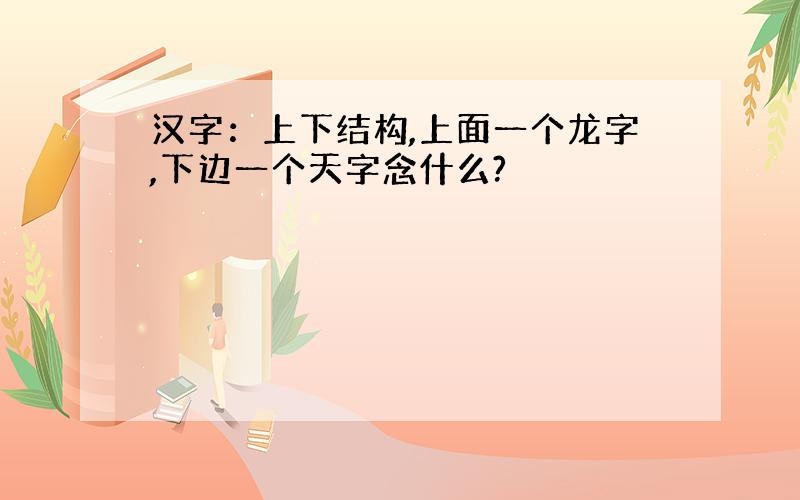 汉字：上下结构,上面一个龙字,下边一个天字念什么?