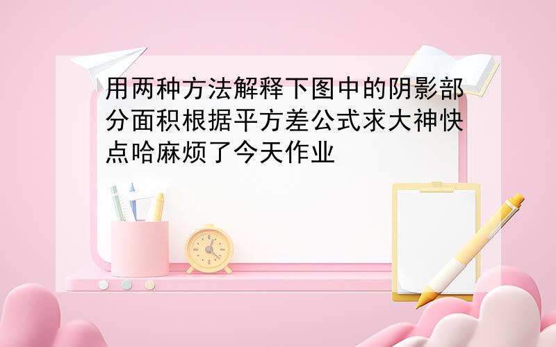 用两种方法解释下图中的阴影部分面积根据平方差公式求大神快点哈麻烦了今天作业