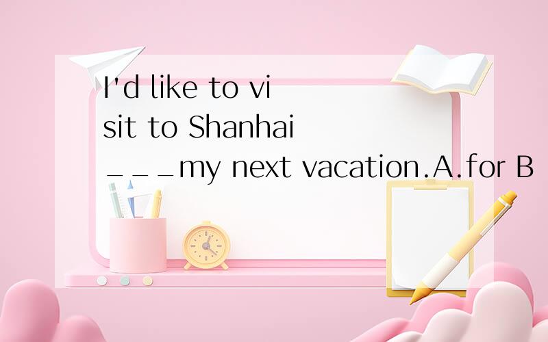 I'd like to visit to Shanhai___my next vacation.A.for B .to