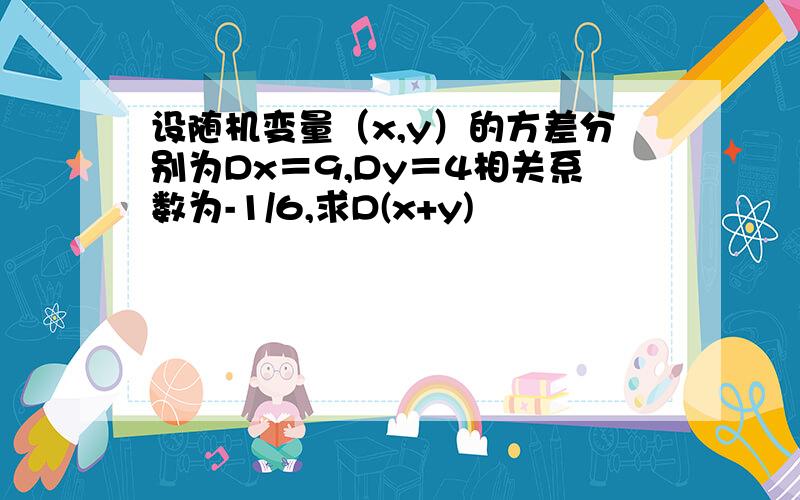 设随机变量（x,y）的方差分别为Dx＝9,Dy＝4相关系数为-1/6,求D(x+y)