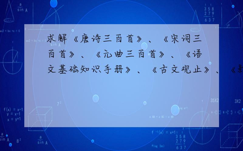 求解《唐诗三百首》、《宋词三百首》、《元曲三百首》、《语文基础知识手册》、《古文观止》、《新华字典》、《现代汉语词典》、