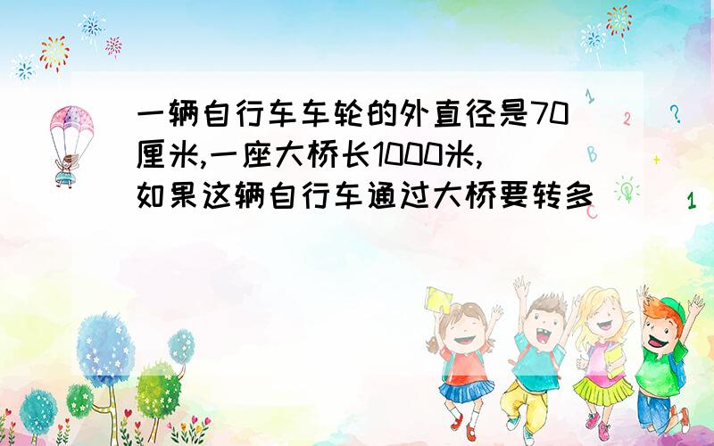 一辆自行车车轮的外直径是70厘米,一座大桥长1000米,如果这辆自行车通过大桥要转多