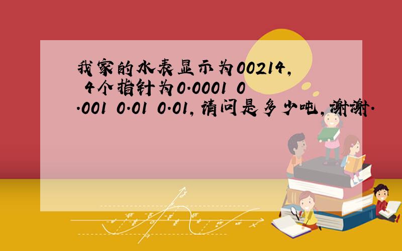 我家的水表显示为00214, 4个指针为0.0001 0.001 0.01 0.01,请问是多少吨,谢谢.