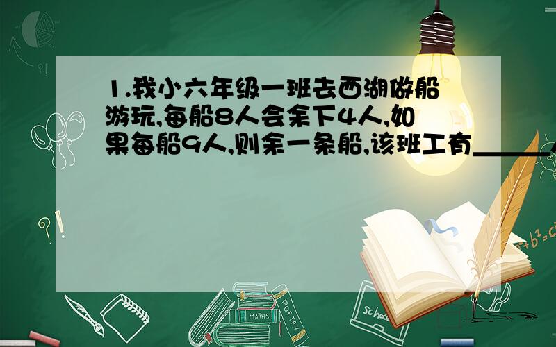 1.我小六年级一班去西湖做船游玩,每船8人会余下4人,如果每船9人,则余一条船,该班工有＿＿＿人,共有＿＿＿船.