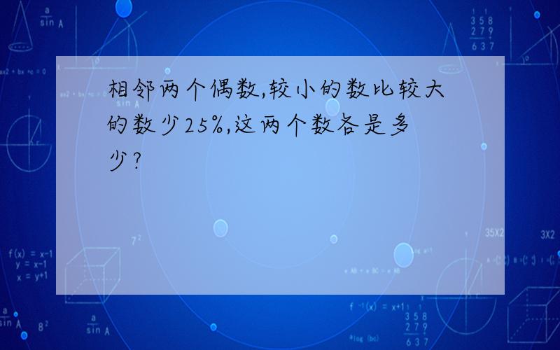 相邻两个偶数,较小的数比较大的数少25%,这两个数各是多少?