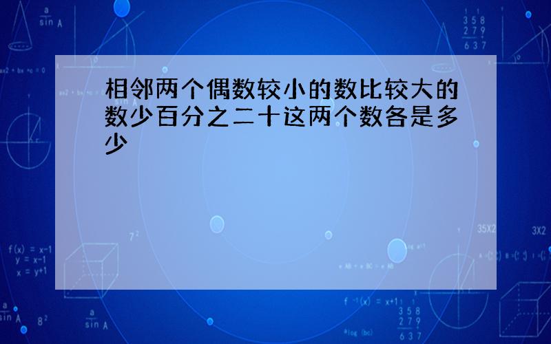 相邻两个偶数较小的数比较大的数少百分之二十这两个数各是多少