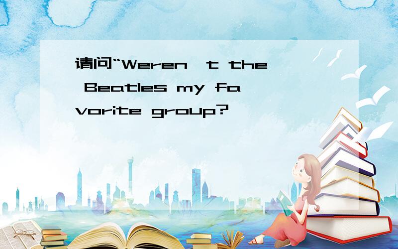 请问“Weren't the Beatles my favorite group?