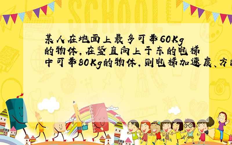 某人在地面上最多可举60Kg的物体,在竖直向上于东的电梯中可举80Kg的物体,则电梯加速度、方向如何?