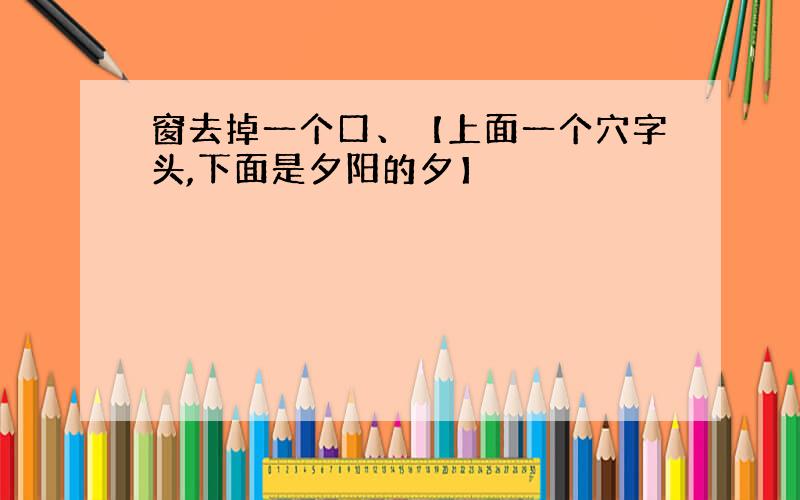 窗去掉一个口、【上面一个穴字头,下面是夕阳的夕】