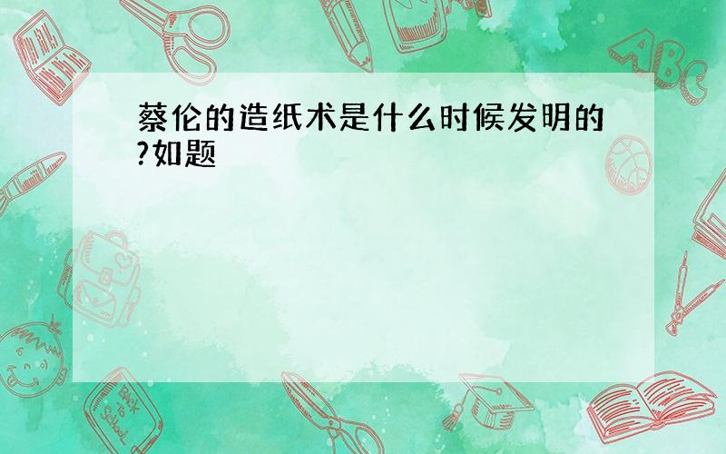 蔡伦的造纸术是什么时候发明的?如题