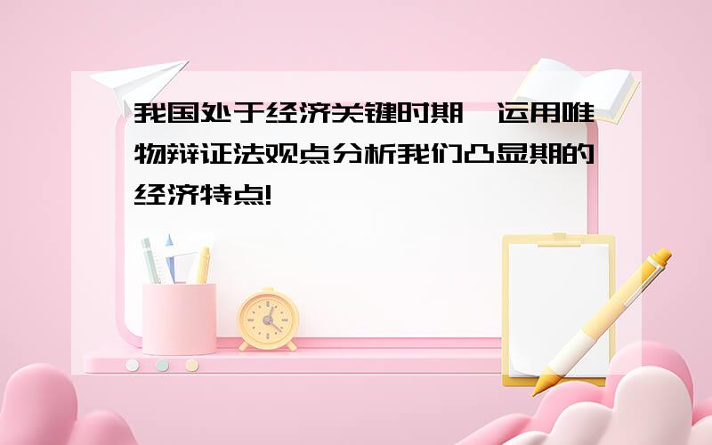 我国处于经济关键时期,运用唯物辩证法观点分析我们凸显期的经济特点!