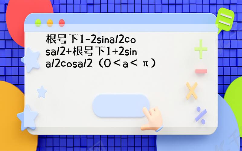 根号下1-2sina/2cosa/2+根号下1+2sina/2cosa/2（0＜a＜π）