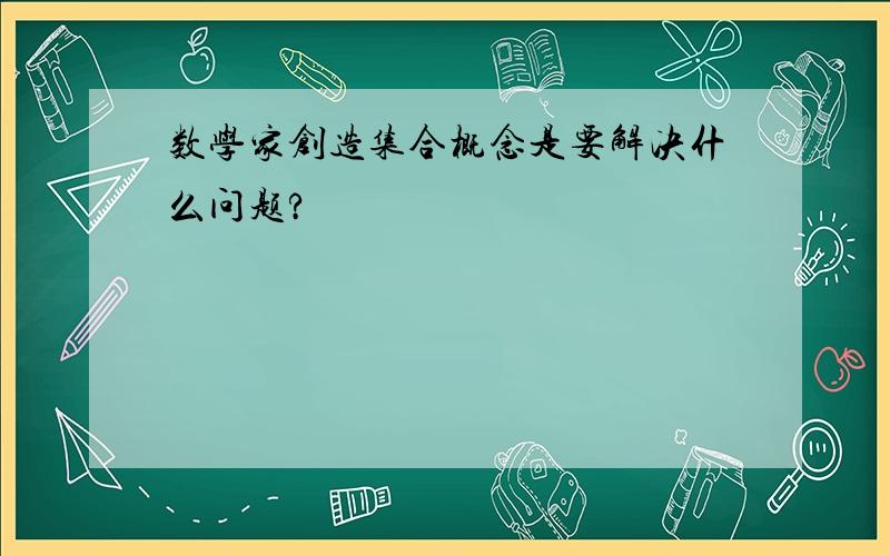 数学家创造集合概念是要解决什么问题?