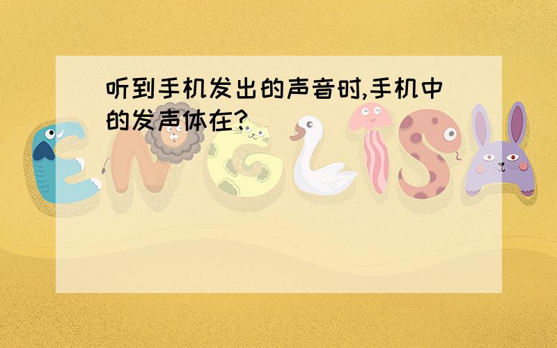 听到手机发出的声音时,手机中的发声体在?