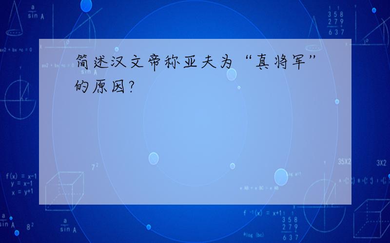 简述汉文帝称亚夫为“真将军”的原因?