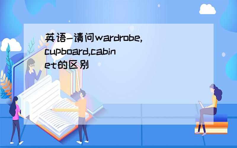 英语-请问wardrobe,cupboard,cabinet的区别