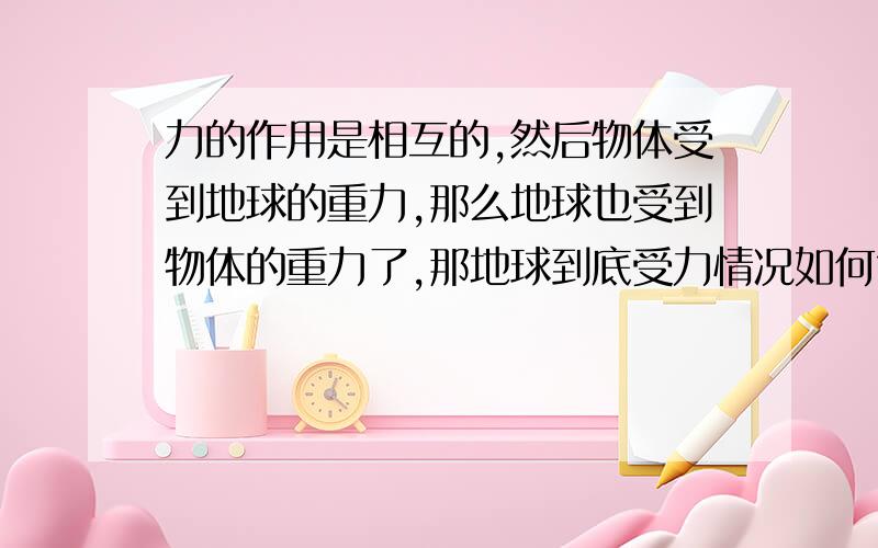 力的作用是相互的,然后物体受到地球的重力,那么地球也受到物体的重力了,那地球到底受力情况如何?