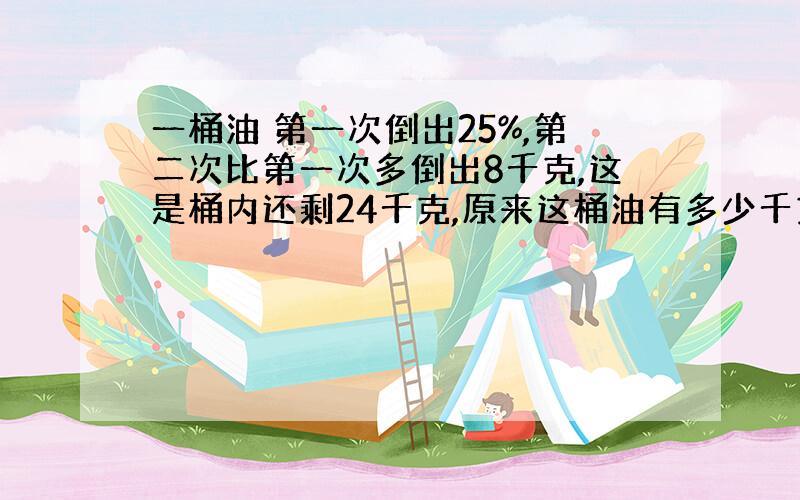 一桶油 第一次倒出25%,第二次比第一次多倒出8千克,这是桶内还剩24千克,原来这桶油有多少千克.