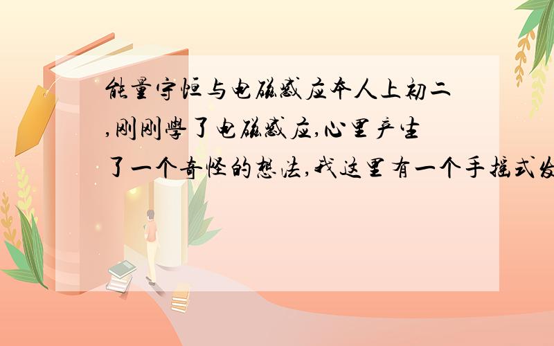 能量守恒与电磁感应本人上初二,刚刚学了电磁感应,心里产生了一个奇怪的想法,我这里有一个手摇式发电机.我摇啊摇啊摇,那么那