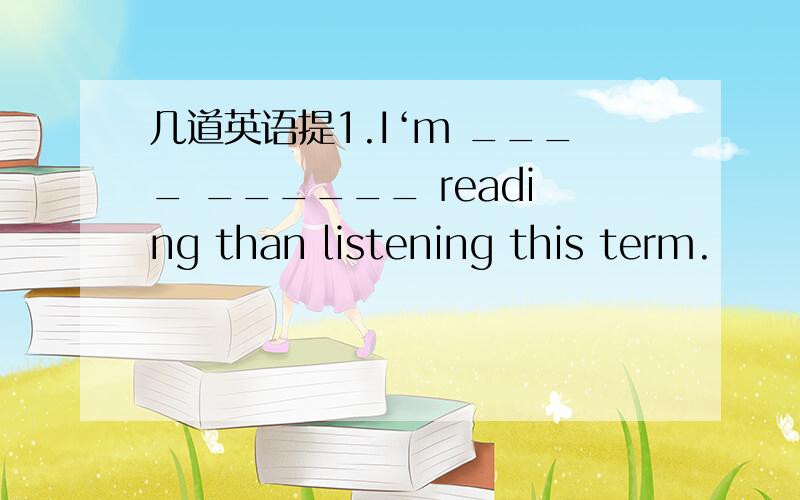 几道英语提1.I‘m ____ ______ reading than listening this term.