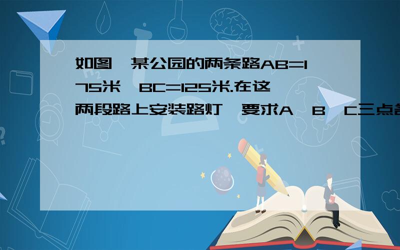 如图,某公园的两条路AB=175米,BC=125米.在这两段路上安装路灯,要求A、B、C三点各设一个路灯,相邻两个路灯间