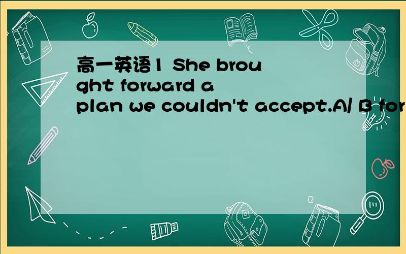 高一英语1 She brought forward a plan we couldn't accept.A/ B for