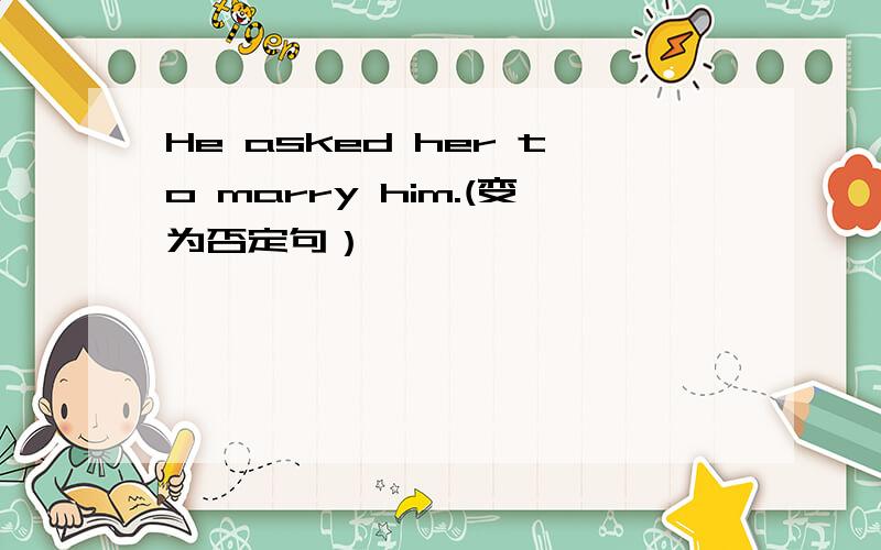 He asked her to marry him.(变为否定句）