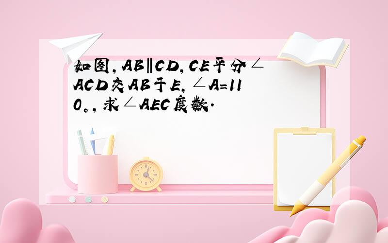 如图,AB‖CD,CE平分∠ACD交AB于E,∠A=110°,求∠AEC度数.