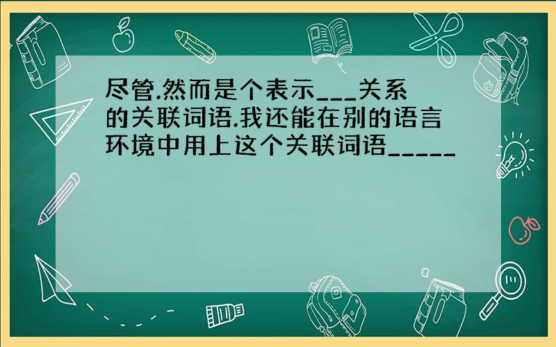 尽管.然而是个表示___关系的关联词语.我还能在别的语言环境中用上这个关联词语_____