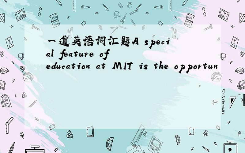 一道英语词汇题A special feature of education at MIT is the opportun