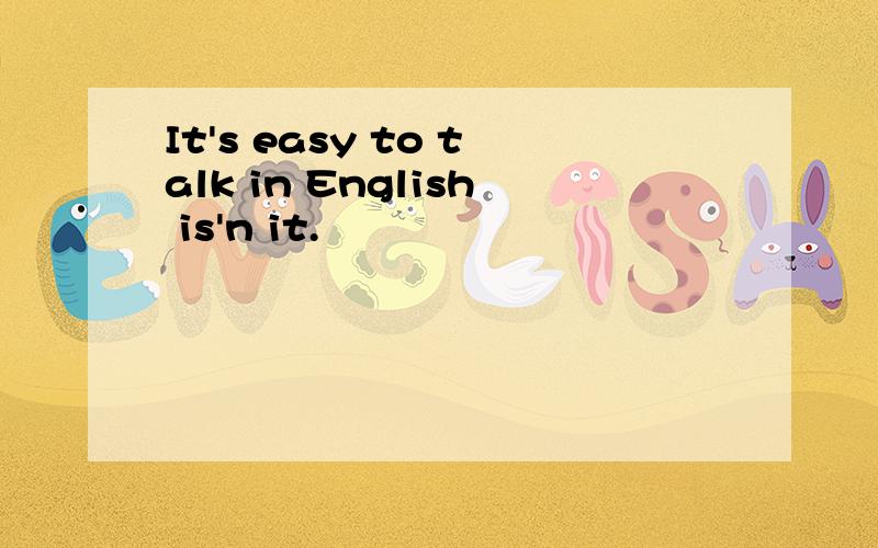 It's easy to talk in English is'n it.