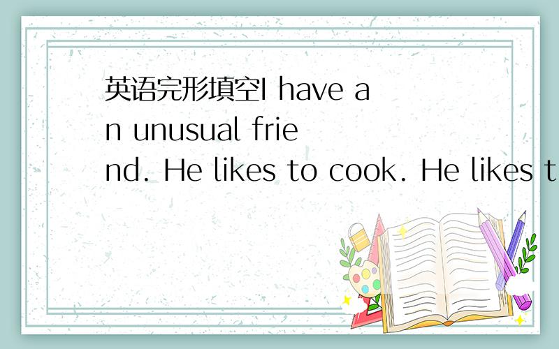 英语完形填空I have an unusual friend. He likes to cook. He likes t