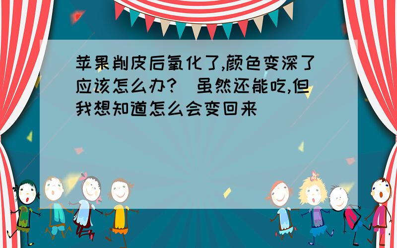 苹果削皮后氧化了,颜色变深了应该怎么办?（虽然还能吃,但我想知道怎么会变回来）