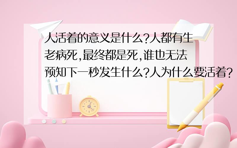 人活着的意义是什么?人都有生老病死,最终都是死,谁也无法预知下一秒发生什么?人为什么要活着?