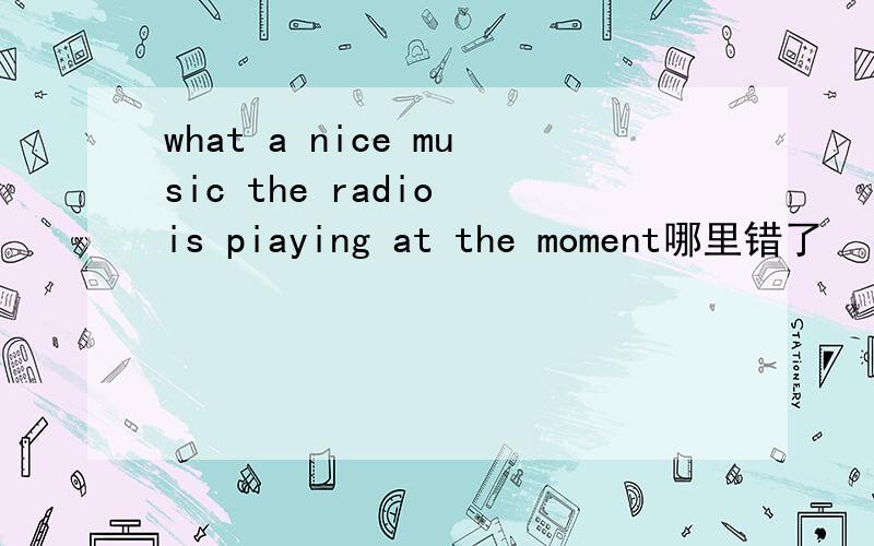 what a nice music the radio is piaying at the moment哪里错了