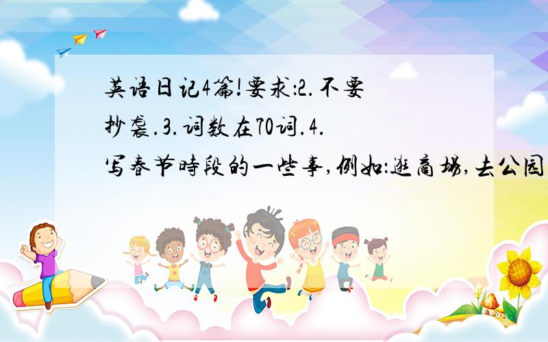 英语日记4篇!要求：2.不要抄袭.3.词数在70词.4.写春节时段的一些事,例如：逛商场,去公园等.5.本人在湖北黄石这