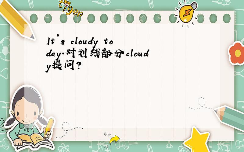 It's cloudy today.对划线部分cloudy提问?