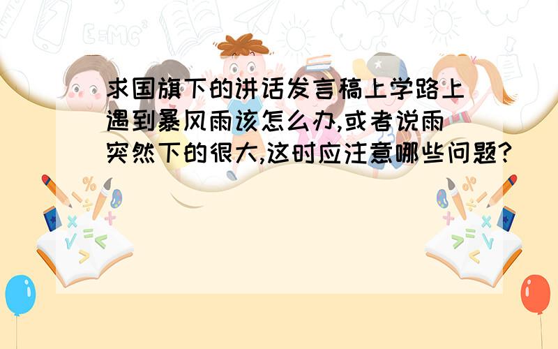 求国旗下的讲话发言稿上学路上遇到暴风雨该怎么办,或者说雨突然下的很大,这时应注意哪些问题?