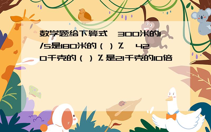 数学题给下算式,300米的1/5是180米的（）％,420千克的（）％是21千克的10倍