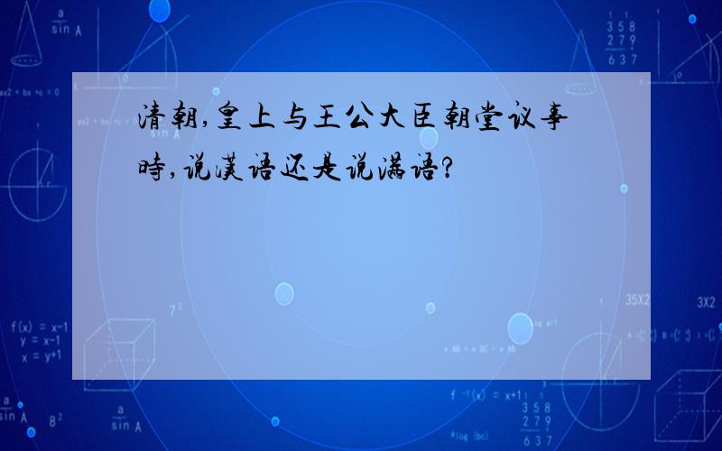 清朝,皇上与王公大臣朝堂议事时,说汉语还是说满语?