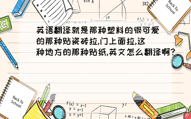 英语翻译就是那种塑料的很可爱的那种贴瓷砖拉,门上面拉,这种地方的那种贴纸,英文怎么翻译啊?