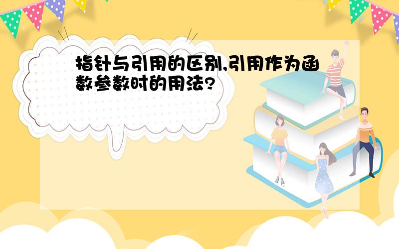 指针与引用的区别,引用作为函数参数时的用法?