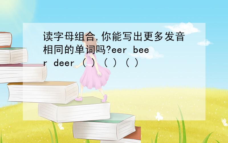 读字母组合,你能写出更多发音相同的单词吗?eer beer deer ( ) ( ) ( )