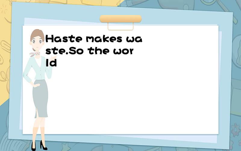 Haste makes waste.So the world