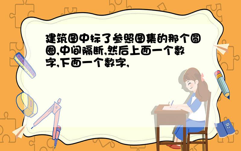 建筑图中标了参照图集的那个圆圈,中间隔断,然后上面一个数字,下面一个数字,