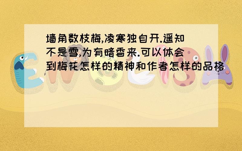 墙角数枝梅,凌寒独自开.遥知不是雪,为有暗香来.可以体会到梅花怎样的精神和作者怎样的品格