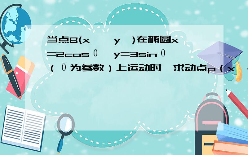 当点B(x',y')在椭圆x=2cosθ,y=3sinθ（θ为参数）上运动时,求动点p（x'+y’,x’-y’）的轨迹的