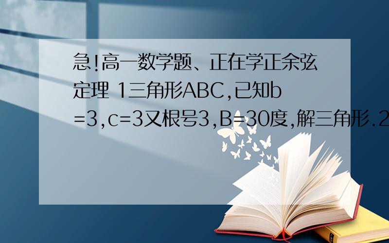 急!高一数学题、正在学正余弦定理 1三角形ABC,已知b=3,c=3又根号3,B=30度,解三角形.2三角形ABC中