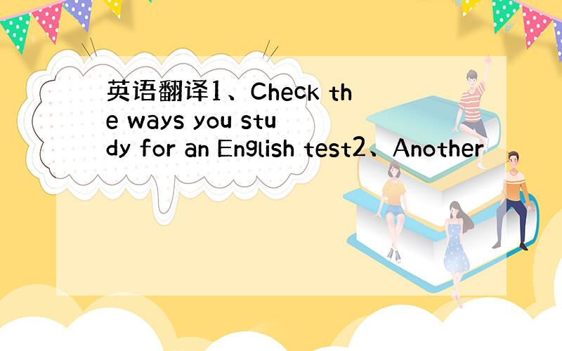 英语翻译1、Check the ways you study for an English test2、Another