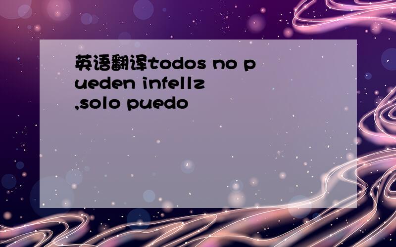 英语翻译todos no pueden infellz ,solo puedo